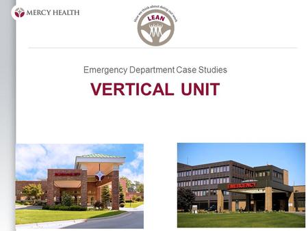 VERTICAL UNIT Emergency Department Case Studies. Objective Answer the following questions: –“What is a Vertical Unit?” –“Why did we implement?” –“How.