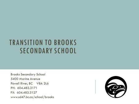TRANSITION TO BROOKS SECONDARY SCHOOL Brooks Secondary School 5400 Marine Avenue Powell River, BC V8A 2L6 PH: 604.483.3171 FX: 604.483.3127 www.sd47.bc.ca/school/brooks.