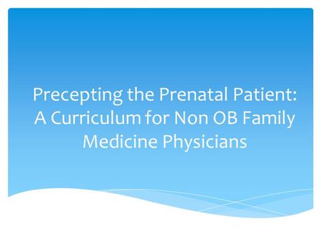 Precepting the Prenatal Patient: A Curriculum for Non OB Family Medicine Physicians.