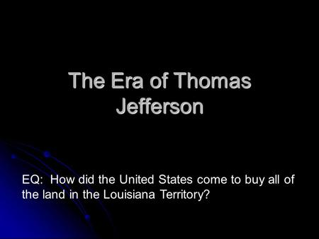 The Era of Thomas Jefferson EQ: How did the United States come to buy all of the land in the Louisiana Territory?