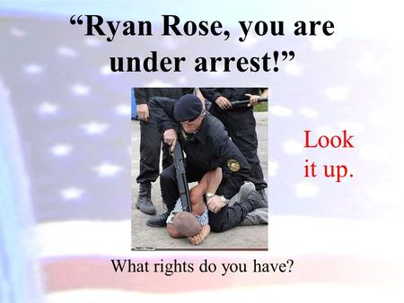 “Ryan Rose, you are under arrest!” What rights do you have? Look it up.