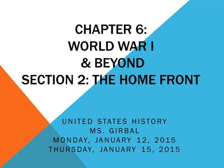 CHAPTER 6: WORLD WAR I & BEYOND SECTION 2: THE HOME FRONT UNITED STATES HISTORY MS. GIRBAL MONDAY, JANUARY 12, 2015 THURSDAY, JANUARY 15, 2015.