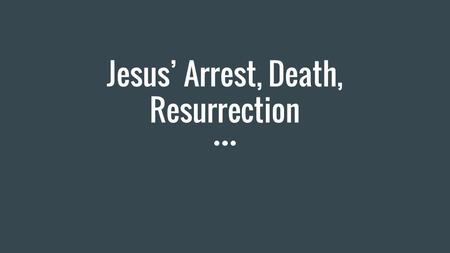 Jesus’ Arrest, Death, Resurrection. Group Activity = You have 7 minutes to complete this. Read Your Group’s Passage. Write out a bullet point summary.