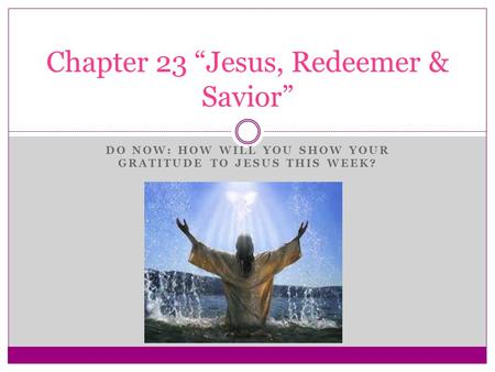 DO NOW: HOW WILL YOU SHOW YOUR GRATITUDE TO JESUS THIS WEEK? Chapter 23 “Jesus, Redeemer & Savior”