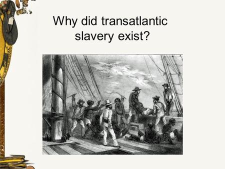 Why did transatlantic slavery exist?. What is slavery? Slavery refers to a condition in which individuals are owned by others, who control where they.