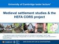 University of Cambridge taster lecture* Medieval settlement studies & the HEFA CORS project Dr Carenza Lewis MA ScD FSA *The material covered in this lecture.