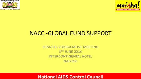 NACC -GLOBAL FUND SUPPORT KCM/CEC CONSULTATIVE MEETING 8 TH JUNE 2016 INTERCONTINENTAL HOTEL NAIROBI National AIDS Control Council.