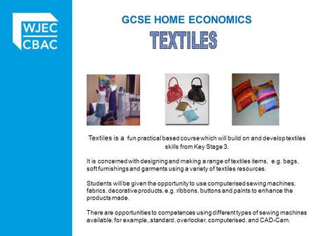 GCSE HOME ECONOMICS Textiles is a fun practical based course which will build on and develop textiles skills from Key Stage 3. It is concerned with designing.
