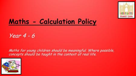 Maths - Calculation Policy Year 4 - 6 Maths for young children should be meaningful. Where possible, concepts should be taught in the context of real life.