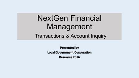 NextGen Financial Management Transactions & Account Inquiry Presented by Local Government Corporation Resource 2016 Presented by Local Government Corporation.