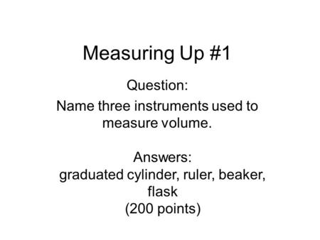 Measuring Up #1 Question: Name three instruments used to measure volume. Answers: graduated cylinder, ruler, beaker, flask (200 points)