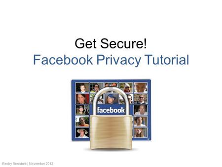 Get Secure! Facebook Privacy Tutorial Becky Benishek | November 2013.