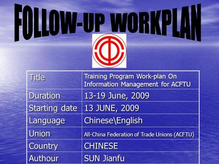 Title Training Program Work-plan On Information Management for ACFTU Duration 13-19 June, 2009 Starting date 13 JUNE, 2009 Language Chinese\English Union.