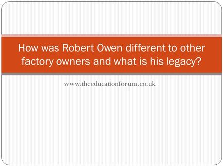 Www.theeducationforum.co.uk How was Robert Owen different to other factory owners and what is his legacy?