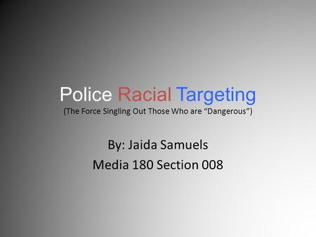 Police Racial Targeting (The Force Singling Out Those Who are “Dangerous”) By: Jaida Samuels Media 180 Section 008.
