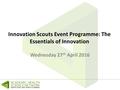 Innovation Scouts Event Programme: The Essentials of Innovation Wednesday 27 th April 2016.