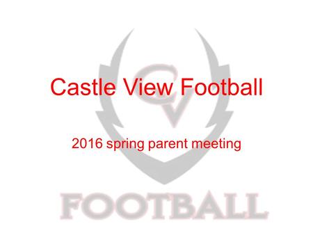 Castle View Football 2016 spring parent meeting. Parents role in this program You are 1/3 of the program Support the other 2/3 of the program Get involved!!!