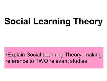 Explain Social Learning Theory, making reference to TWO relevant studies Social Learning Theory.