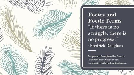 Poetry and Poetic Terms “If there is no struggle, there is no progress.” - Fredrick Douglass Samples and Examples with a Focus on Prominent Black Writers.