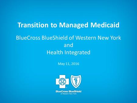 Transition to Managed Medicaid BlueCross BlueShield of Western New York and Health Integrated May 11, 2016.