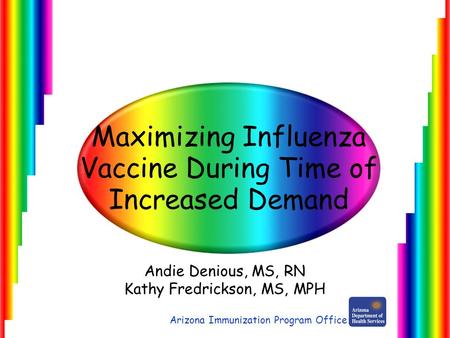Maximizing Influenza Vaccine During Time of Increased Demand Andie Denious, MS, RN Kathy Fredrickson, MS, MPH Arizona Immunization Program Office.