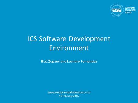 ICS Software Development Environment Blaž Zupanc and Leandro Fernandez www.europeanspallationsource.se 19 February 2016.