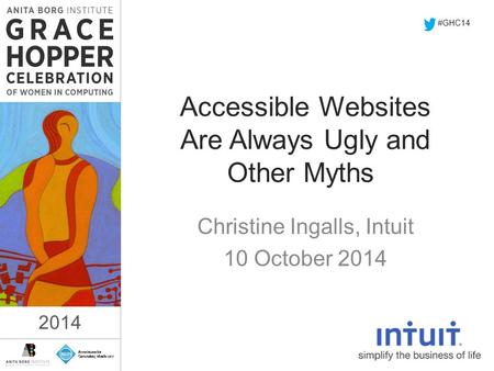 2014 Accessible Websites Are Always Ugly and Other Myths Christine Ingalls, Intuit 10 October 2014 #GHC14 2014.