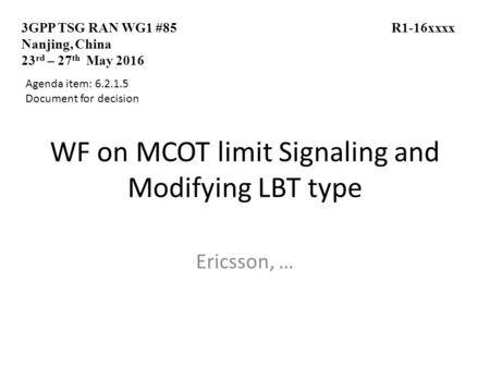 WF on MCOT limit Signaling and Modifying LBT type Ericsson, … 3GPP TSG RAN WG1 #85 R1-16xxxx Nanjing, China 23 rd – 27 th May 2016 Agenda item: 6.2.1.5.
