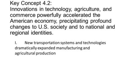 Key Concept 4.2: Innovations in technology, agriculture, and commerce powerfully accelerated the American economy, precipitating profound changes to U.S.
