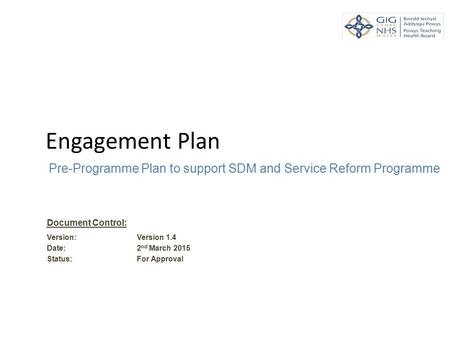 Engagement Plan Pre-Programme Plan to support SDM and Service Reform Programme Document Control: Version: Version 1.4 Date: 2 nd March 2015 Status: For.