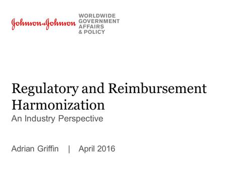 Regulatory and Reimbursement Harmonization An Industry Perspective Adrian Griffin | April 2016.