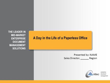 THE LEADER IN MID-MARKET ENTERPRISE DOCUMENT MANAGEMENT SOLUTIONS A Day in the Life of a Paperless Office Presented by: NAME Sales Director, ______ Region.