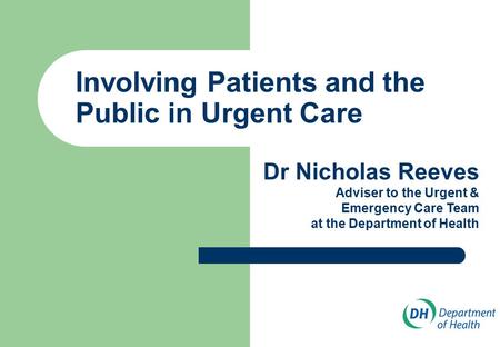Involving Patients and the Public in Urgent Care Dr Nicholas Reeves Adviser to the Urgent & Emergency Care Team at the Department of Health.