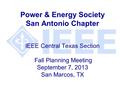 Power & Energy Society San Antonio Chapter IEEE Central Texas Section Fall Planning Meeting September 7, 2013 San Marcos, TX.