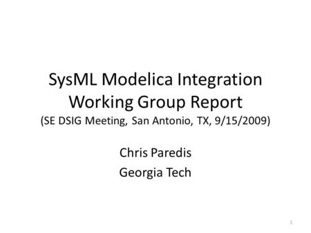 SysML Modelica Integration Working Group Report (SE DSIG Meeting, San Antonio, TX, 9/15/2009) Chris Paredis Georgia Tech 1.