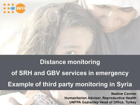 Distance monitoring of SRH and GBV services in emergency Example of third party monitoring in Syria Nadine Cornier Humanitarian Advisor, Reproductive Health.