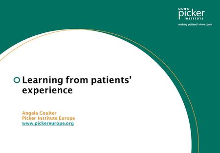 Learning from patients’ experience Angela Coulter Picker Institute Europe www.pickereurope.org Angela Coulter Picker Institute Europe www.pickereurope.org.
