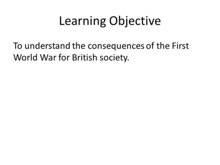 Learning Objective To understand the consequences of the First World War for British society.