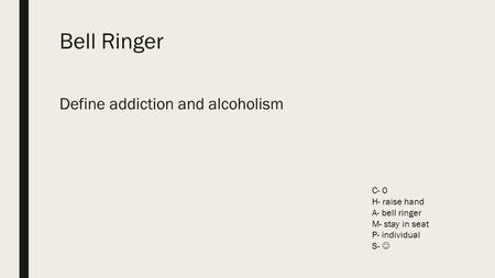 Bell Ringer Define addiction and alcoholism C- 0 H- raise hand A- bell ringer M- stay in seat P- individual S-