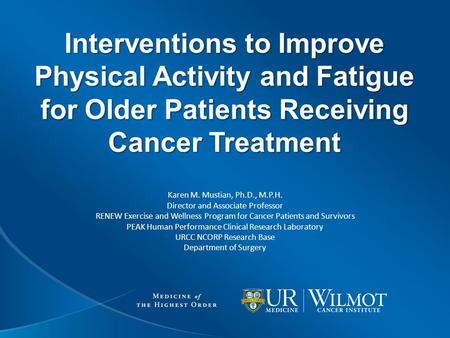 Interventions to Improve Physical Activity and Fatigue for Older Patients Receiving Cancer Treatment Karen M. Mustian, Ph.D., M.P.H. Director and Associate.