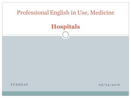 TUESDAY 05/04/2016 Professional English in Use, Medicine Hospitals.