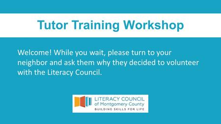 Tutor Training Workshop Welcome! While you wait, please turn to your neighbor and ask them why they decided to volunteer with the Literacy Council.