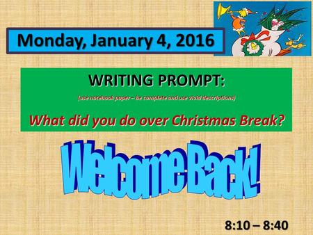 WRITING PROMPT: (use notebook paper – be complete and use vivid descriptions) What did you do over Christmas Break? 8:10 – 8:40 Monday, January 4, 2016.