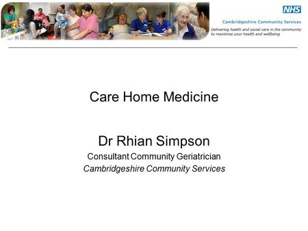 Care Home Medicine Dr Rhian Simpson Consultant Community Geriatrician Cambridgeshire Community Services.