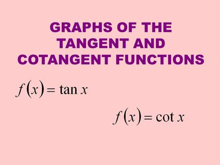 GRAPHS OF THE TANGENT AND COTANGENT FUNCTIONS