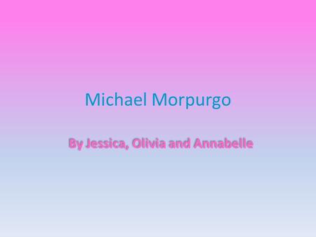 Michael Morpurgo By Jessica, Olivia and Annabelle.