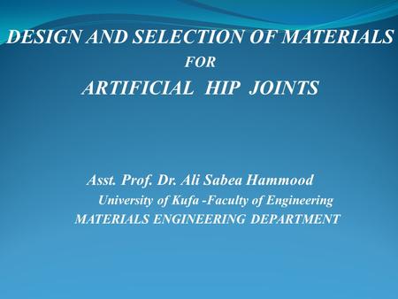 DESIGN AND SELECTION OF MATERIALS FOR ARTIFICIAL HIP JOINTS Asst. Prof. Dr. Ali Sabea Hammood University of Kufa -Faculty of Engineering MATERIALS ENGINEERING.