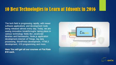 10 Best Technologies to Learn at Eduonix in 2016 The tech field is progressing rapidly, with newer software applications and development tools being released.