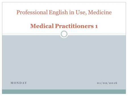 MONDAY 01/02/2016 Professional English in Use, Medicine Medical Practitioners 1.