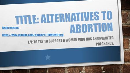 TITLE: ALTERNATIVES TO ABORTION L/I: TO TRY TO SUPPORT A WOMAN WHO HAS AN UNWANTED PREGNANCY. Brain teasers: https://www.youtube.com/watch?v=JTTW9W91kzg.